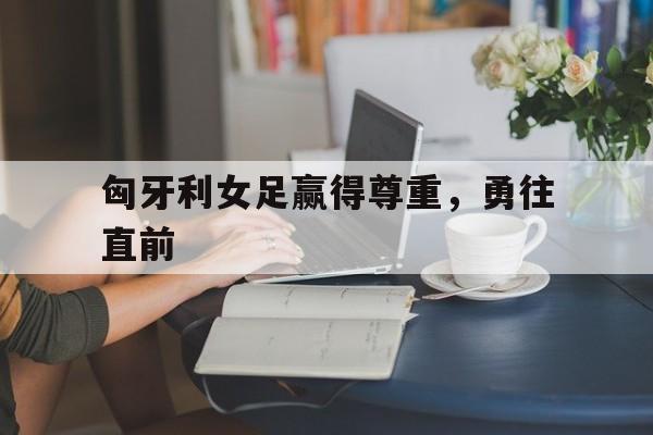 爱游戏官网入口-匈牙利女足赢得尊重，勇往直前